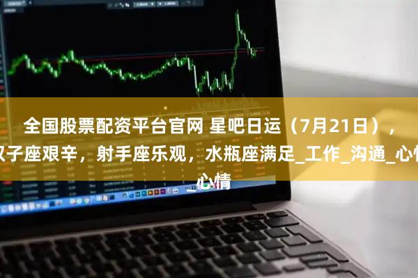 全国股票配资平台官网 星吧日运（7月21日），双子座艰辛，射手座乐观，水瓶座满足_工作_沟通_心情