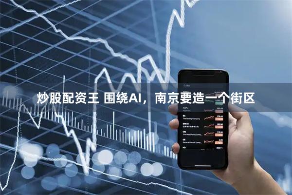 炒股配资王 围绕AI，南京要造一个街区