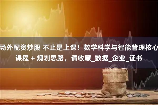 场外配资炒股 不止是上课！数学科学与智能管理核心课程 + 规划思路，请收藏_数据_企业_证书