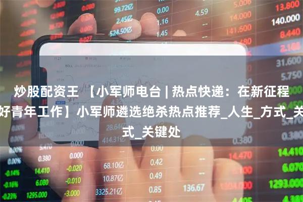 炒股配资王 【小军师电台 | 热点快递：在新征程上做好青年工作】小军师遴选绝杀热点推荐_人生_方式_关键处