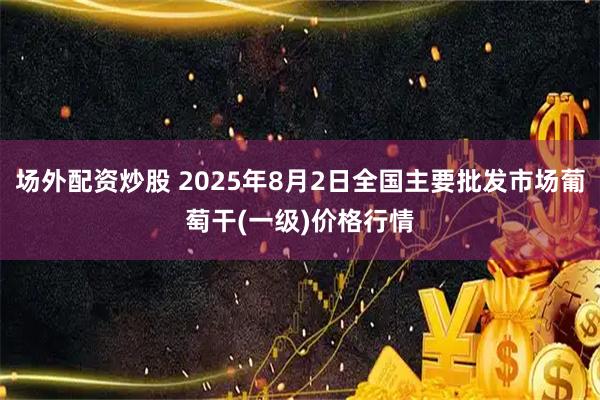 场外配资炒股 2025年8月2日全国主要批发市场葡萄干(一级)价格行情