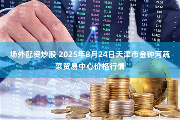 场外配资炒股 2025年8月24日天津市金钟河蔬菜贸易中心价格行情