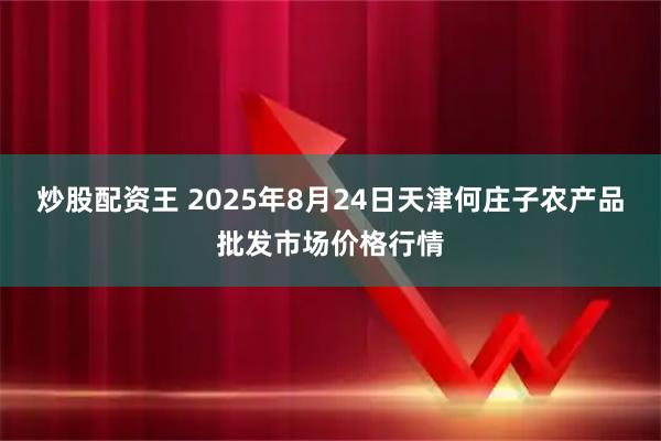炒股配资王 2025年8月24日天津何庄子农产品批发市场价格行情