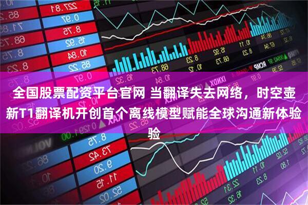 全国股票配资平台官网 当翻译失去网络，时空壶新T1翻译机开创首个离线模型赋能全球沟通新体验