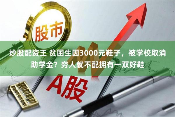 炒股配资王 贫困生因3000元鞋子，被学校取消助学金？穷人就不配拥有一双好鞋