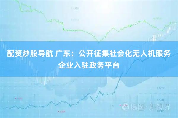 配资炒股导航 广东：公开征集社会化无人机服务企业入驻政务平台