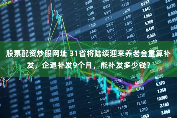 股票配资炒股网址 31省将陆续迎来养老金重算补发，企退补发9个月，能补发多少钱？